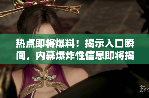熱點即將爆料！揭示入口瞬間，內(nèi)幕爆炸性信息即將揭露