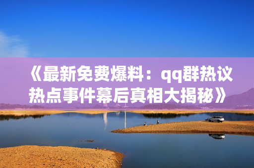 《最新免費爆料：qq群熱議熱點事件幕后真相大揭秘》