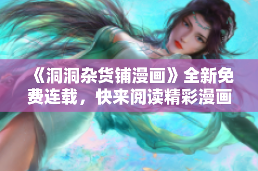 《洞洞雜貨鋪漫畫》全新免費連載，快來閱讀精彩漫畫故事