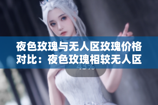 夜色玫瑰與無人區(qū)玫瑰價格對比：夜色玫瑰相較無人區(qū)玫瑰更加昂貴