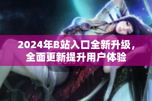 2024年B站入口全新升級，全面更新提升用戶體驗