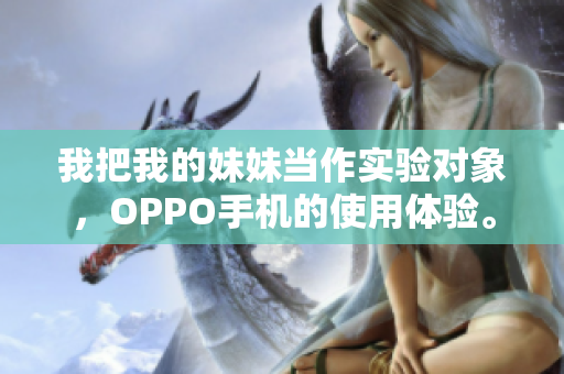 我把我的妹妹當(dāng)作實驗對象，OPPO手機(jī)的使用體驗。