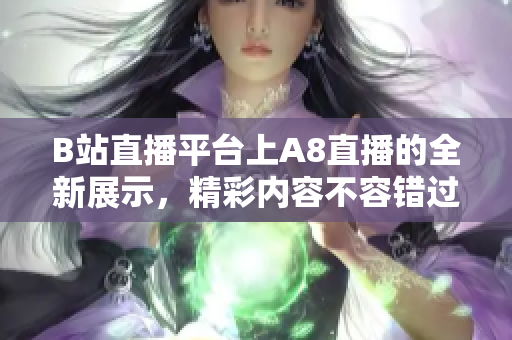 B站直播平臺(tái)上A8直播的全新展示，精彩內(nèi)容不容錯(cuò)過