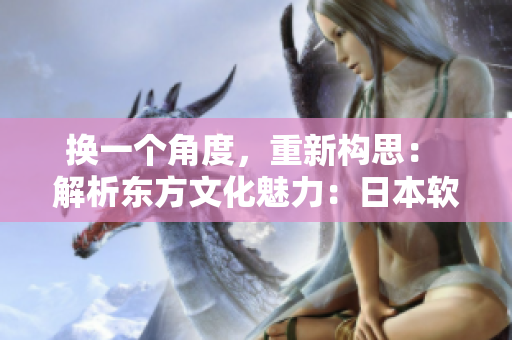 換一個角度，重新構(gòu)思： 解析東方文化魅力：日本軟件之光