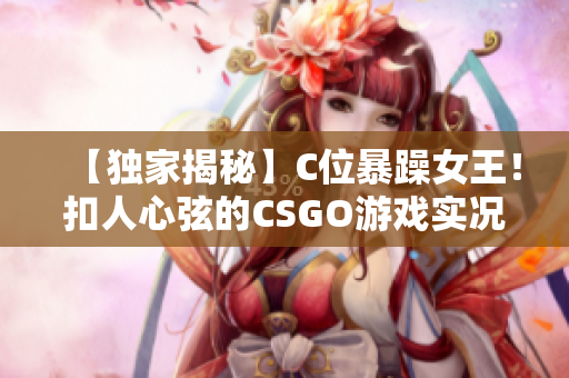 【獨家揭秘】C位暴躁女王！扣人心弦的CSGO游戲?qū)崨r視頻驚艷全網(wǎng)【完整版】