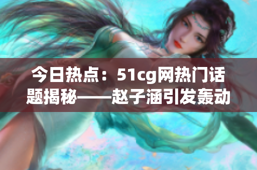 今日熱點：51cg網(wǎng)熱門話題揭秘——趙子涵引發(fā)轟動事件，網(wǎng)友熱議焦點大瓜