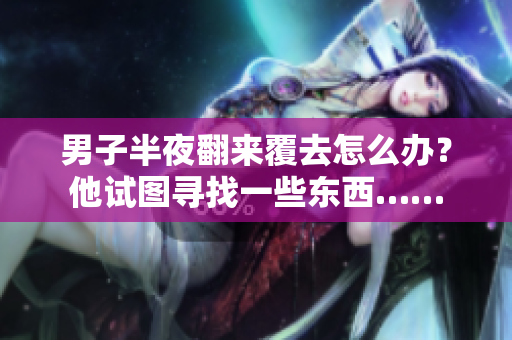 男子半夜翻來(lái)覆去怎么辦？他試圖尋找一些東西……