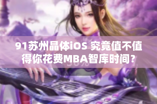 91蘇州晶體iOS 究竟值不值得你花費(fèi)MBA智庫時(shí)間？
