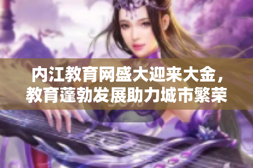 內(nèi)江教育網(wǎng)盛大迎來(lái)大金，教育蓬勃發(fā)展助力城市繁榮