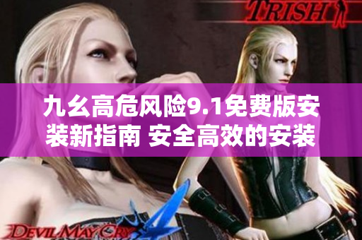 九幺高危風險9.1免費版安裝新指南 安全高效的安裝步驟分享