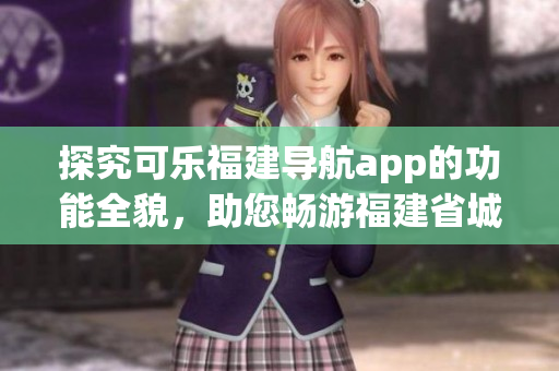 探究可樂(lè)福建導(dǎo)航app的功能全貌，助您暢游福建省城市與鄉(xiāng)村