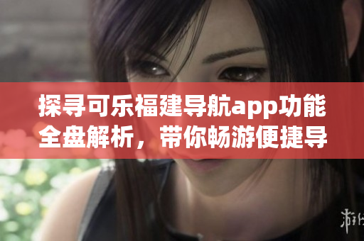 探尋可樂福建導航app功能全盤解析，帶你暢游便捷導航世界
