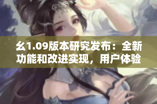 幺1.09版本研究發(fā)布：全新功能和改進(jìn)實(shí)現(xiàn)，用戶體驗(yàn)大幅提升