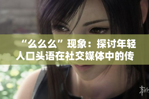 “么么么”現(xiàn)象：探討年輕人口頭語(yǔ)在社交媒體中的傳播和影響