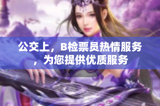 公交上，B檢票員熱情服務(wù)，為您提供優(yōu)質(zhì)服務(wù)
