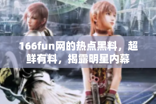 166fun網(wǎng)的熱點(diǎn)黑料，超鮮有料，揭露明星內(nèi)幕