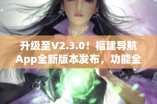 升級至V2.3.0！福建導航App全新版本發(fā)布，功能全面升級、體驗更優(yōu)！