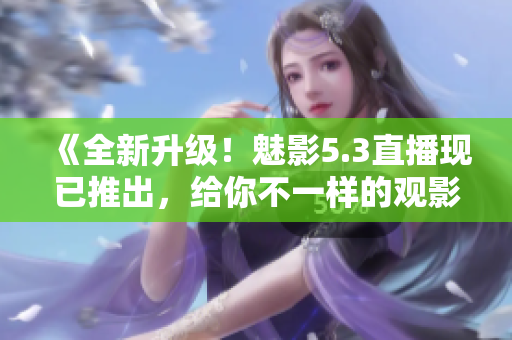 《全新升級！魅影5.3直播現(xiàn)已推出，給你不一樣的觀影體驗》