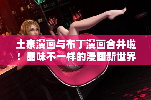 土豪漫畫與布丁漫畫合并啦！品味不一樣的漫畫新世界