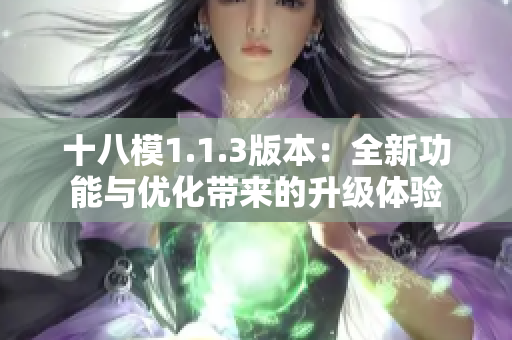 十八模1.1.3版本：全新功能與優(yōu)化帶來的升級體驗
