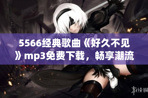 5566經(jīng)典歌曲《好久不見》mp3免費下載，暢享潮流音樂風潮