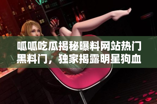 呱呱吃瓜揭秘曝料網(wǎng)站熱門黑料門，獨(dú)家揭露明星狗血內(nèi)幕