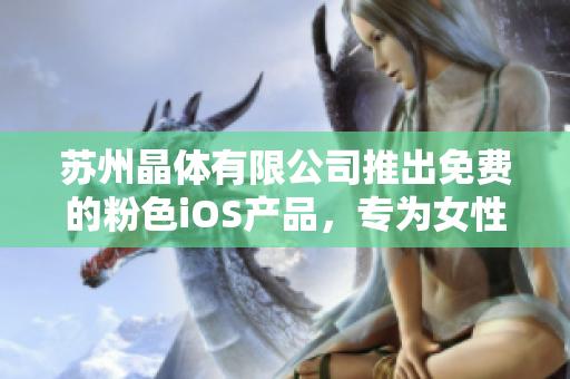 蘇州晶體有限公司推出免費的粉色iOS產(chǎn)品，專為女性用戶設計