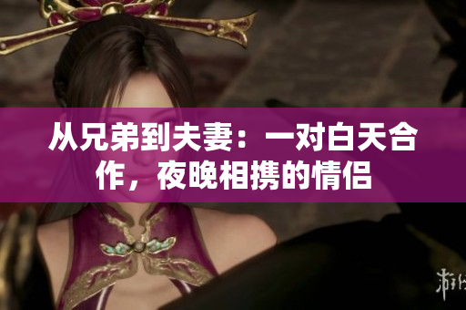 從兄弟到夫妻：一對(duì)白天合作，夜晚相攜的情侶