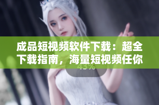 成品短視頻軟件下載：超全下載指南，海量短視頻任你觀看
