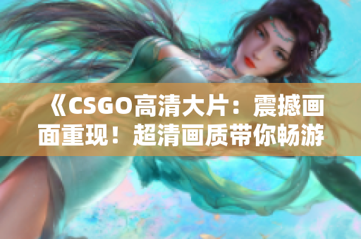 《CSGO高清大片：震撼畫面重現(xiàn)！超清畫質(zhì)帶你暢游虛擬戰(zhàn)場》