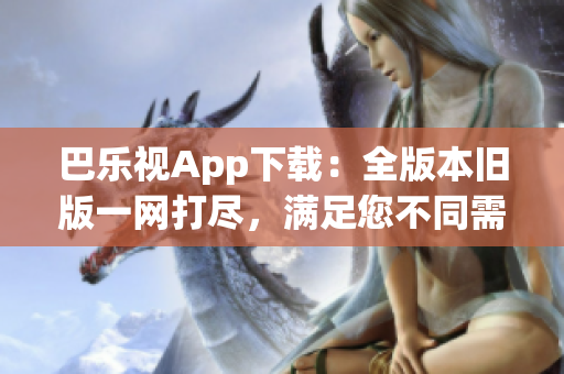 巴樂(lè)視App下載：全版本舊版一網(wǎng)打盡，滿足您不同需求