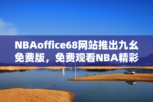 NBAoffice68網(wǎng)站推出九幺免費版，免費觀看NBA精彩比賽