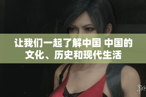 讓我們一起了解中國(guó) 中國(guó)的文化、歷史和現(xiàn)代生活