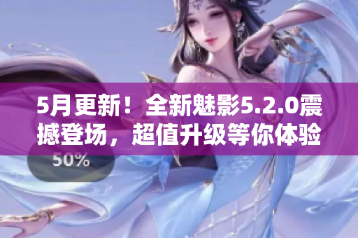 5月更新！全新魅影5.2.0震撼登場(chǎng)，超值升級(jí)等你體驗(yàn)
