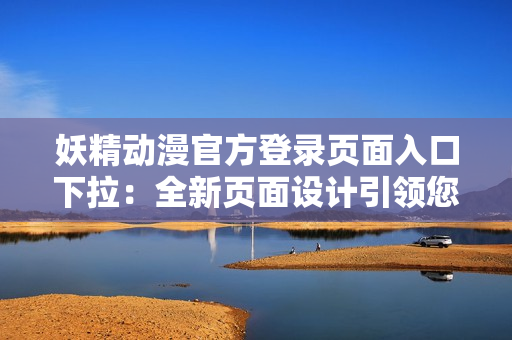 妖精動(dòng)漫官方登錄頁(yè)面入口下拉：全新頁(yè)面設(shè)計(jì)引領(lǐng)您探尋精彩動(dòng)漫世界