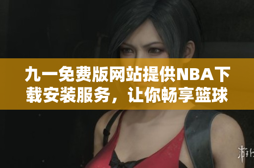 九一免費版網(wǎng)站提供NBA下載安裝服務(wù)，讓你暢享籃球盛宴