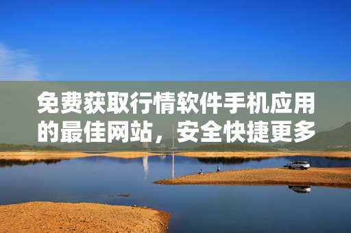 免費(fèi)獲取行情軟件手機(jī)應(yīng)用的最佳網(wǎng)站，安全快捷更多行情信息