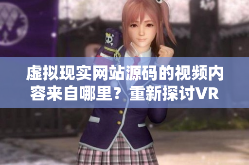 虛擬現(xiàn)實(shí)網(wǎng)站源碼的視頻內(nèi)容來(lái)自哪里？重新探討VR成品網(wǎng)站的源頭