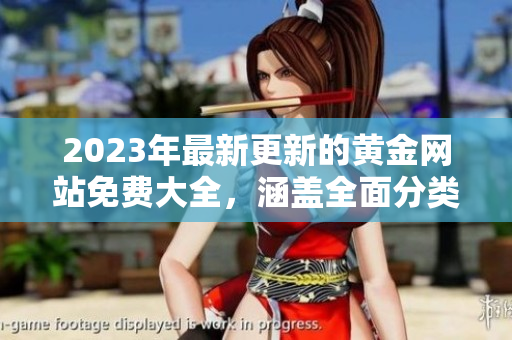 2023年最新更新的黃金網(wǎng)站免費(fèi)大全，涵蓋全面分類及最新資訊