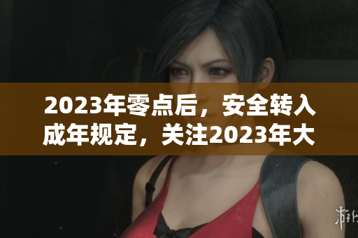 2023年零點(diǎn)后，安全轉(zhuǎn)入成年規(guī)定，關(guān)注2023年大象活動(dòng)
