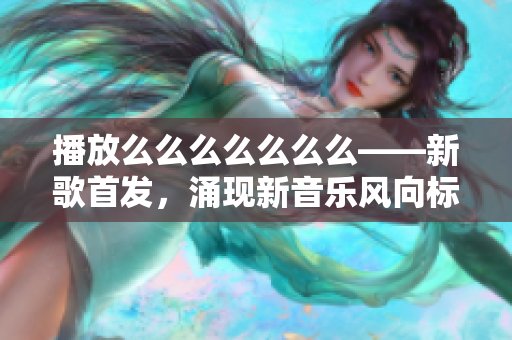 播放么么么么么么么——新歌首發(fā)，涌現(xiàn)新音樂(lè)風(fēng)向標(biāo)