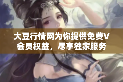 大豆行情網(wǎng)為你提供免費(fèi)V會(huì)員權(quán)益，盡享獨(dú)家服務(wù)