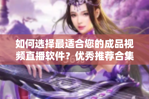 如何選擇最適合您的成品視頻直播軟件？?jī)?yōu)秀推薦合集