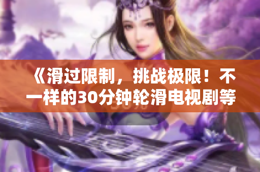 《滑過限制，挑戰(zhàn)極限！不一樣的30分鐘輪滑電視劇等你來體驗！》