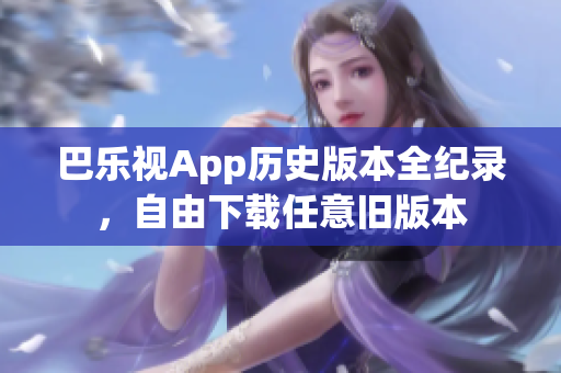 巴樂(lè)視App歷史版本全紀(jì)錄，自由下載任意舊版本
