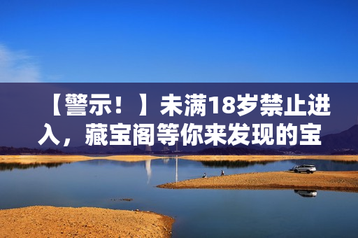 【警示！】未滿18歲禁止進入，藏寶閣等你來發(fā)現(xiàn)的寶藏重新探尋藏寶的秘密！