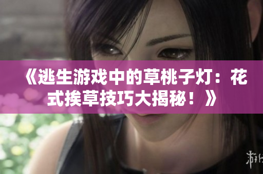 《逃生游戲中的草桃子燈：花式挨草技巧大揭秘！》
