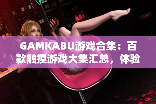 GAMKABU游戲合集：百款觸摸游戲大集匯總，體驗(yàn)新鮮激動(dòng)人心游戲享受