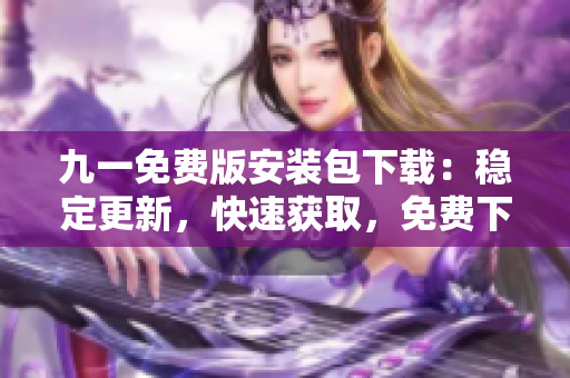 九一免費(fèi)版安裝包下載：穩(wěn)定更新，快速獲取，免費(fèi)下載享暢玩