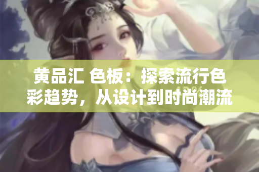 黃品匯 色板：探索流行色彩趨勢(shì)，從設(shè)計(jì)到時(shí)尚潮流一網(wǎng)打盡
